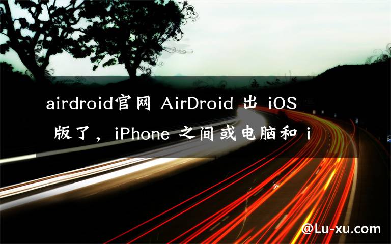 airdroid官网 AirDroid 出 iOS 版了，iPhone 之间或电脑和 iPhone 之间文件直传