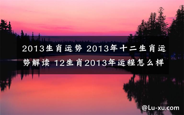 2013生肖运势 2013年十二生肖运势解读 12生肖2013年运程怎么样