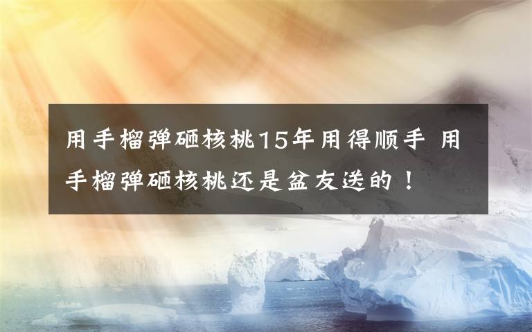 用手榴弹砸核桃15年用得顺手 用手榴弹砸核桃还是盆友送的！