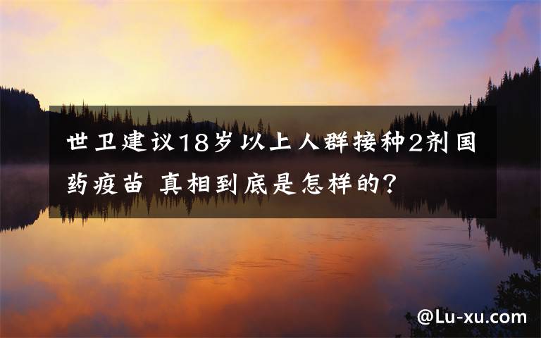 世卫建议18岁以上人群接种2剂国药疫苗 真相到底是怎样的？