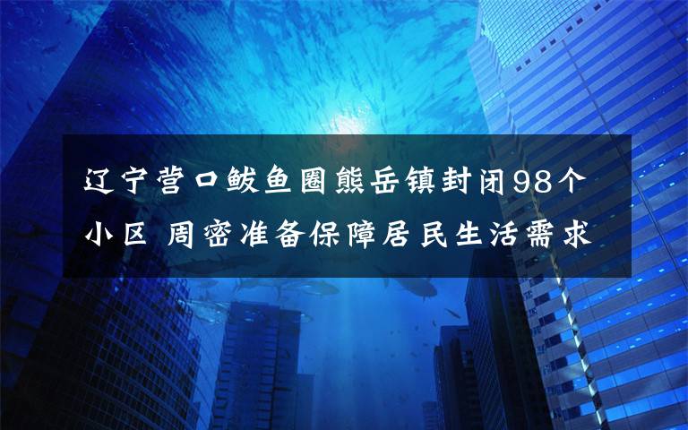 辽宁营口鲅鱼圈熊岳镇封闭98个小区 周密准备保障居民生活需求 还原事发经过及背后原因！