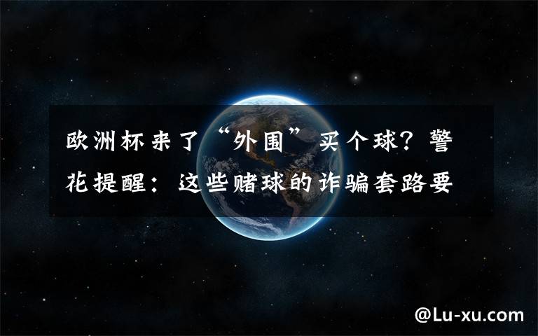 欧洲杯来了“外围”买个球？警花提醒：这些赌球的诈骗套路要当心文章配图