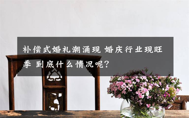 补偿式婚礼潮涌现 婚庆行业现旺季 到底什么情况呢？