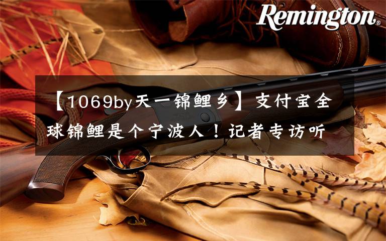 【1069by天一锦鲤乡】支付宝全球锦鲤是个宁波人！记者专访听他说“秘密”文章配图