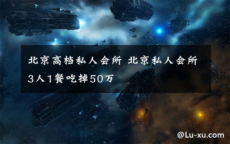 北京高档私人会所 北京私人会所3人1餐吃掉50万