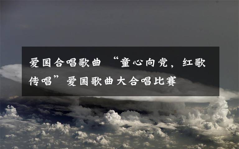 爱国合唱歌曲 “童心向党，红歌传唱”爱国歌曲大合唱比赛