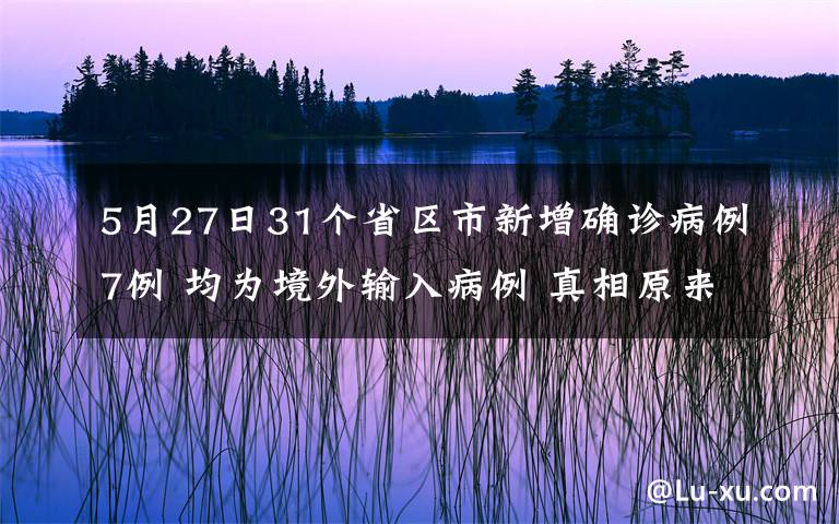 5月27日31个省区市新增确诊病例7例 均为境外输入病例 真相原来是这样！