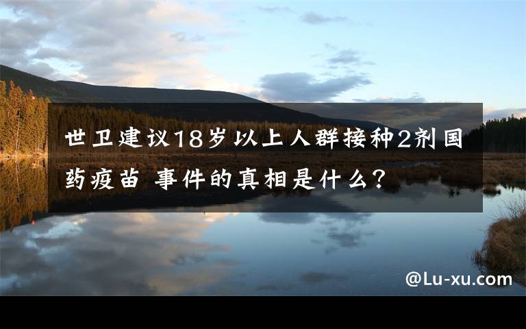 世卫建议18岁以上人群接种2剂国药疫苗 事件的真相是什么？