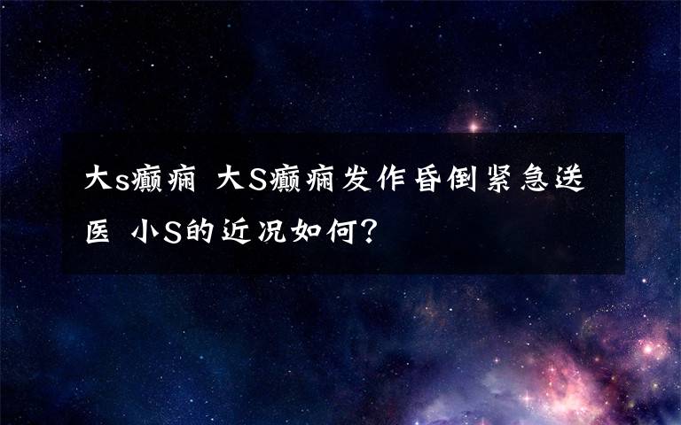 大s癫痫 大S癫痫发作昏倒紧急送医 小S的近况如何？