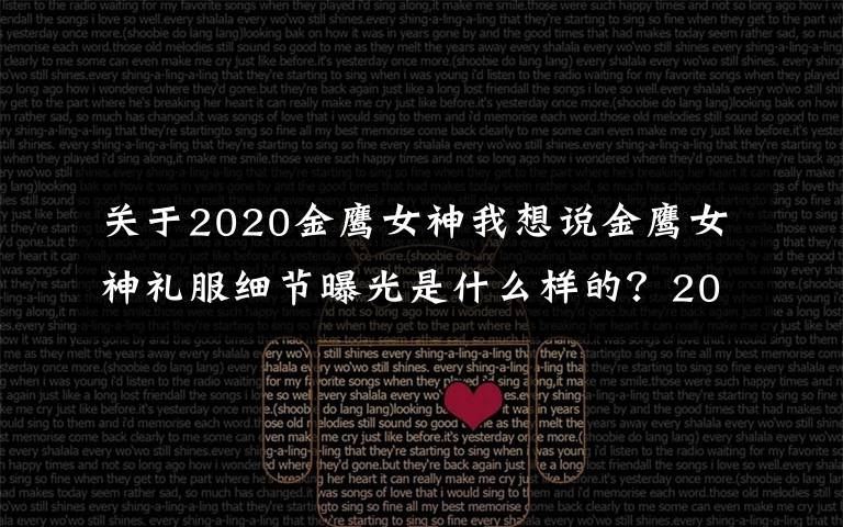 关于2020金鹰女神我想说金鹰女神礼服细节曝光是什么样的？2020年金鹰女神是谁定了吗