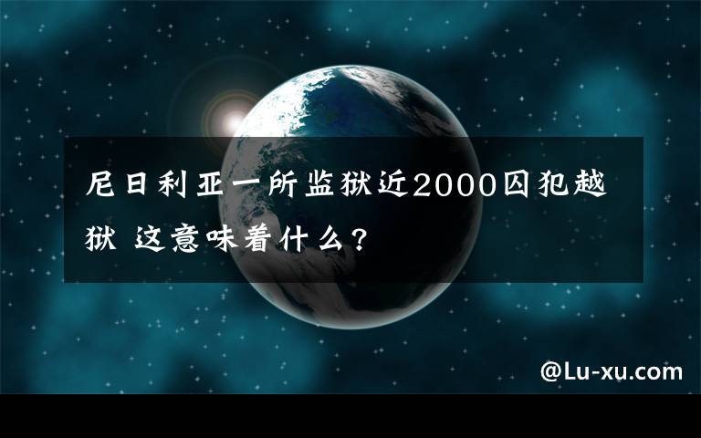 尼日利亚一所监狱近2000囚犯越狱 这意味着什么?