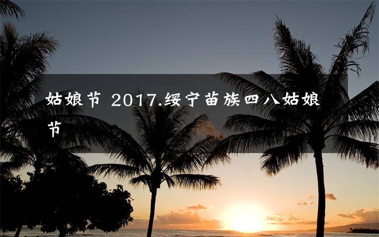 姑娘节 2017.绥宁苗族四八姑娘节