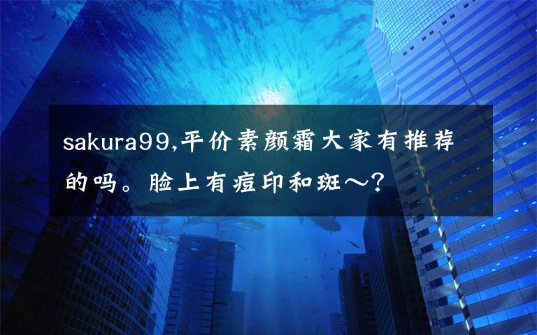 sakura99,平价素颜霜大家有推荐的吗。脸上有痘印和斑～？