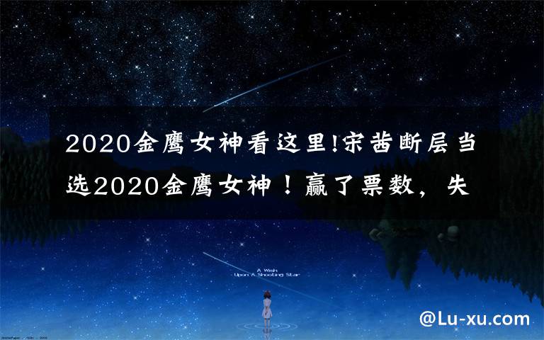 2020金鹰女神看这里!宋茜断层当选2020金鹰女神！赢了票数，失了人心？