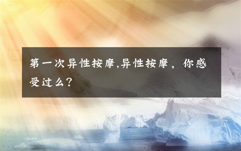 第一次异性按摩,异性按摩，你感受过么？