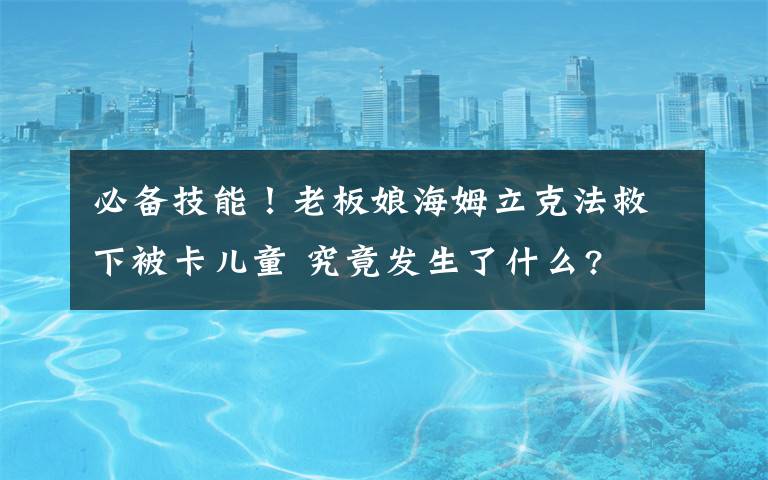 必备技能！老板娘海姆立克法救下被卡儿童 究竟发生了什么?