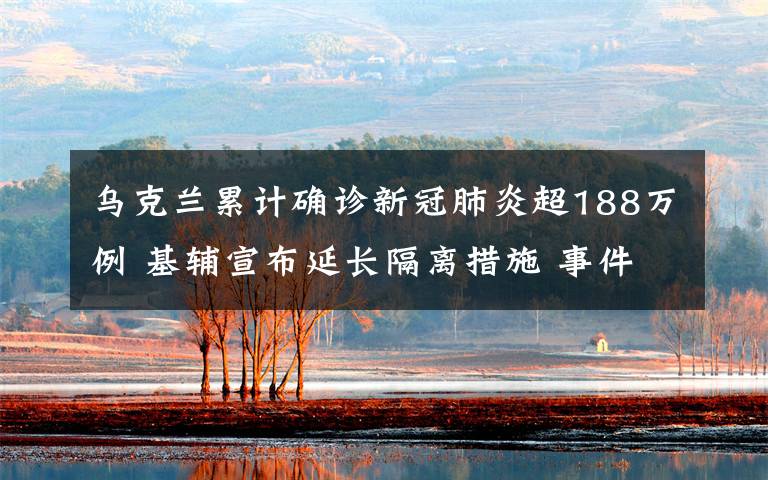 乌克兰累计确诊新冠肺炎超188万例 基辅宣布延长隔离措施 事件详情始末介绍！