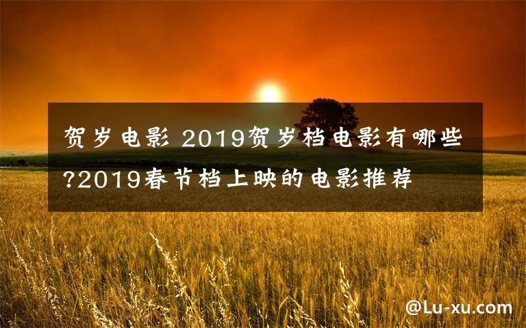 贺岁电影 2019贺岁档电影有哪些?2019春节档上映的电影推荐