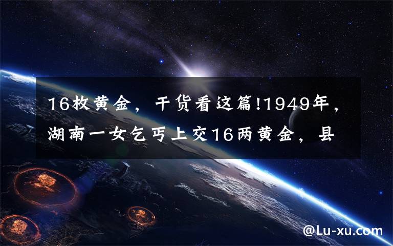 16枚黄金，干货看这篇!1949年，湖南一女乞丐上交16两黄金，县委书记揭开其惊人身份