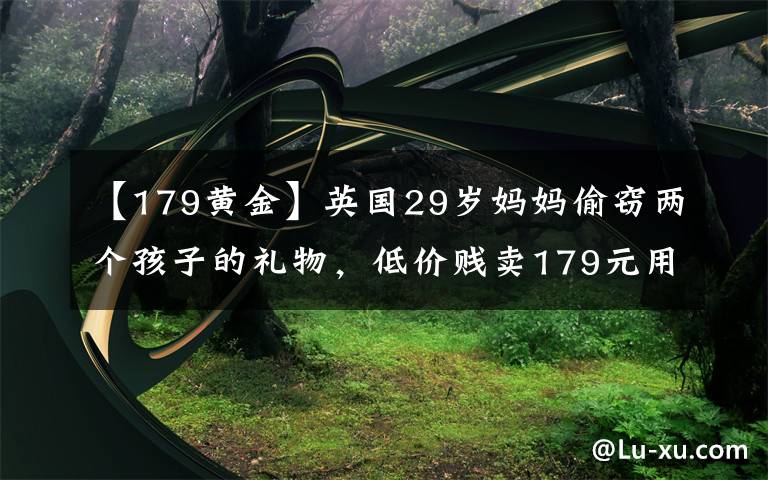 【179黄金】英国29岁妈妈偷窃两个孩子的礼物，低价贱卖179元用来购买毒品