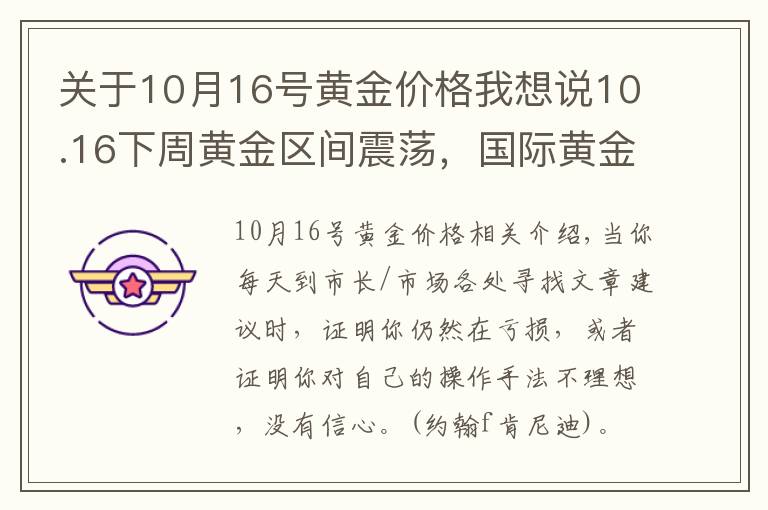 关于10月16号黄金价格我想说10.16下周黄金区间震荡，国际黄金价格走势分析，纸白银操作建议