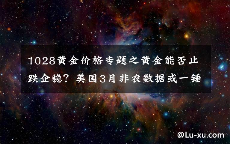 1028黄金价格专题之黄金能否止跌企稳？美国3月非农数据或一锤定音