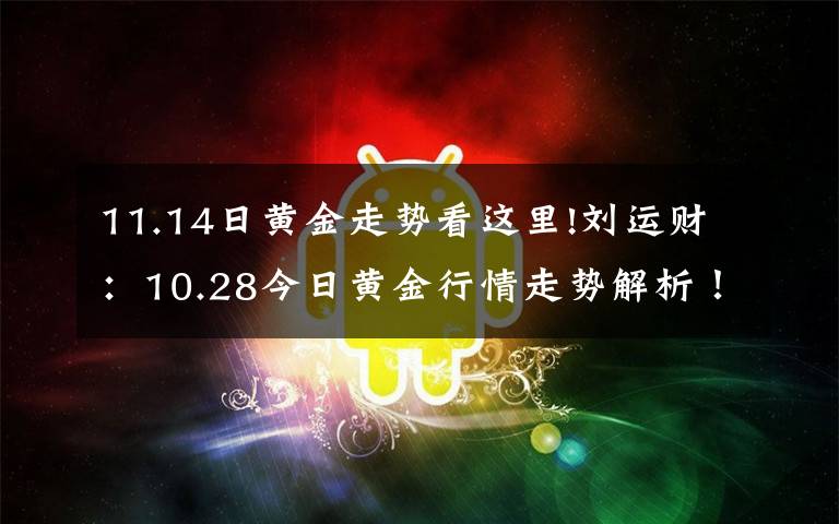 11.14日黄金走势看这里!刘运财：10.28今日黄金行情走势解析！黄金独家操作建议