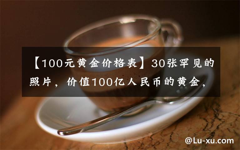 【100元黄金价格表】30张罕见的照片，价值100亿人民币的黄金，乌龟在水中表演杂技