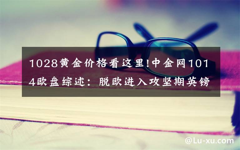 1028黄金价格看这里!中金网1014欧盘综述：脱欧进入攻坚期英镑巨震 黄金重回1490