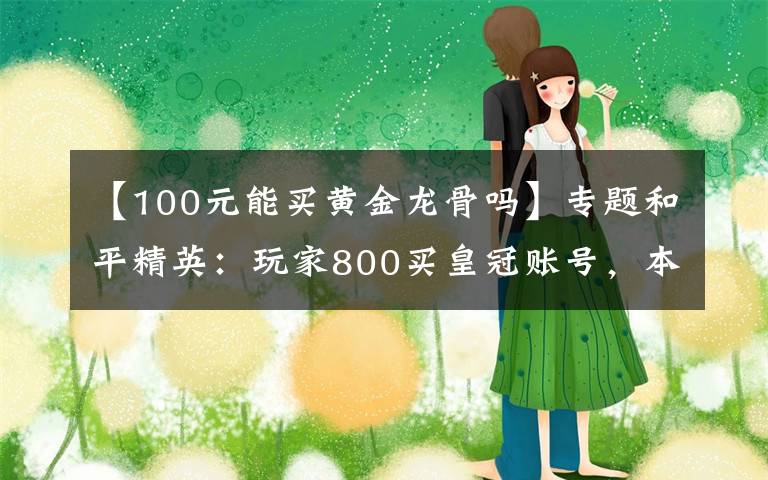 【100元能买黄金龙骨吗】专题和平精英：玩家800买皇冠账号，本以为血亏，祭出截图让网友羡慕