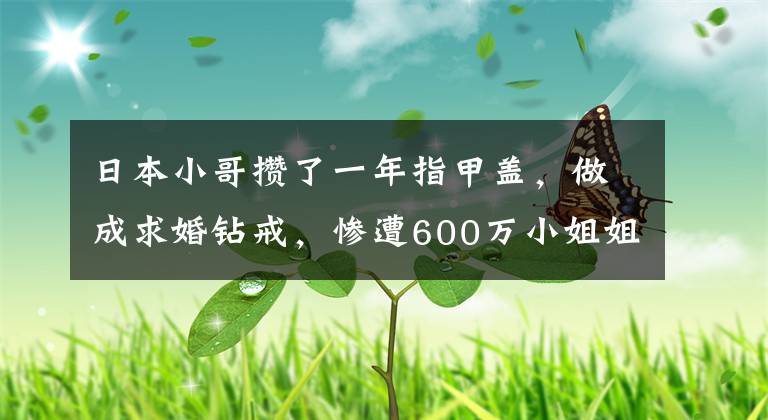 日本小哥攒了一年指甲盖，做成求婚钻戒，惨遭600万小姐姐嫌弃