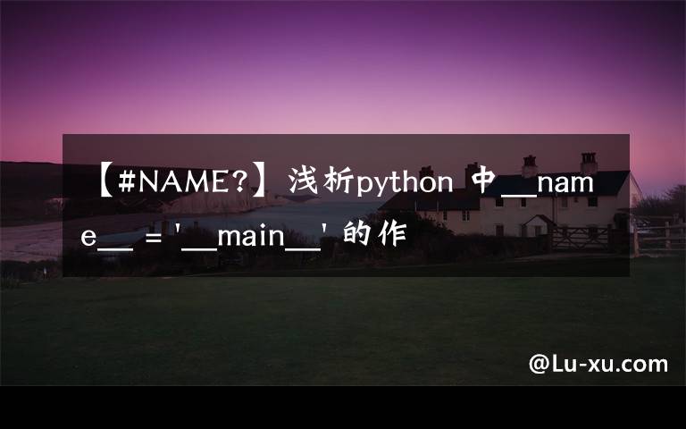 【#NAME?】浅析python 中__name__ = '__main__' 的作用！容易忽略的问题