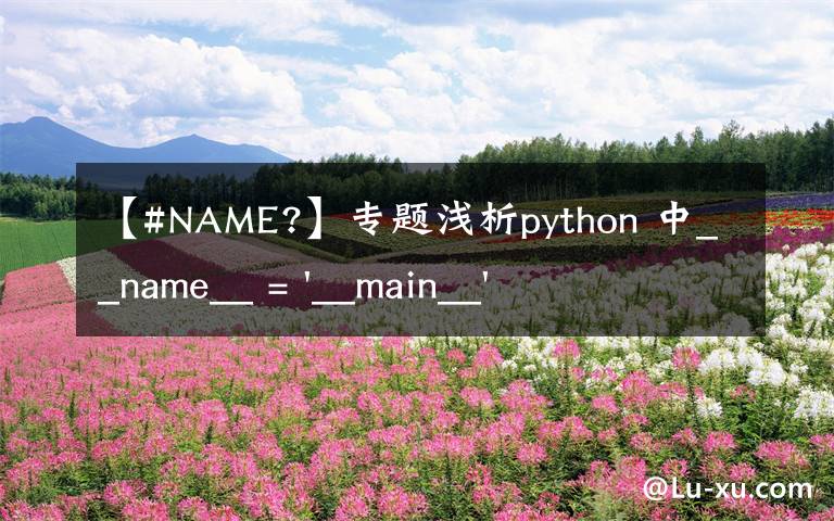 【#NAME?】专题浅析python 中__name__ = '__main__' 的作用！容易忽略的问题