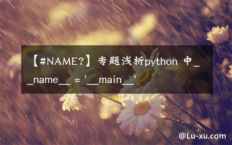 【#NAME?】专题浅析python 中__name__ = '__main__' 的作用！容易忽略的问题