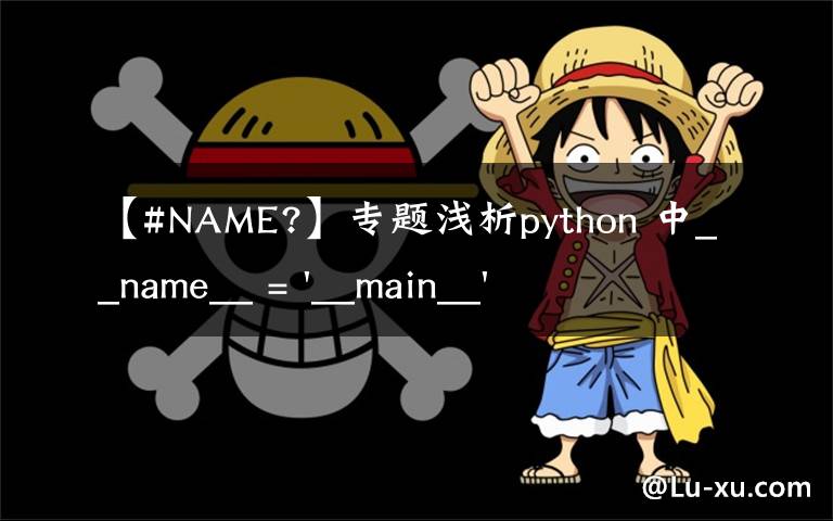 【#NAME?】专题浅析python 中__name__ = '__main__' 的作用！容易忽略的问题