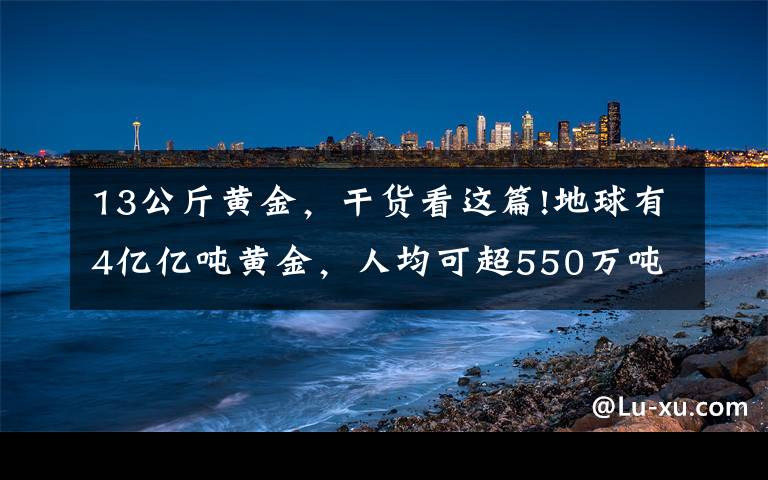 13公斤黄金，干货看这篇!地球有4亿亿吨黄金，人均可超550万吨，挖金矿为何这么难？