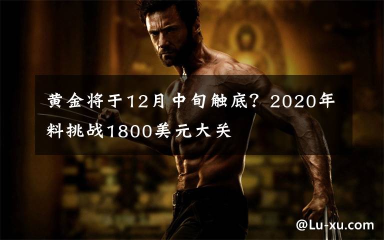 黄金将于12月中旬触底？2020年料挑战1800美元大关