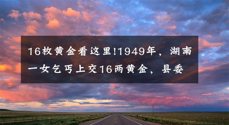 16枚黄金看这里!1949年，湖南一女乞丐上交16两黄金，县委书记揭开其惊人身份