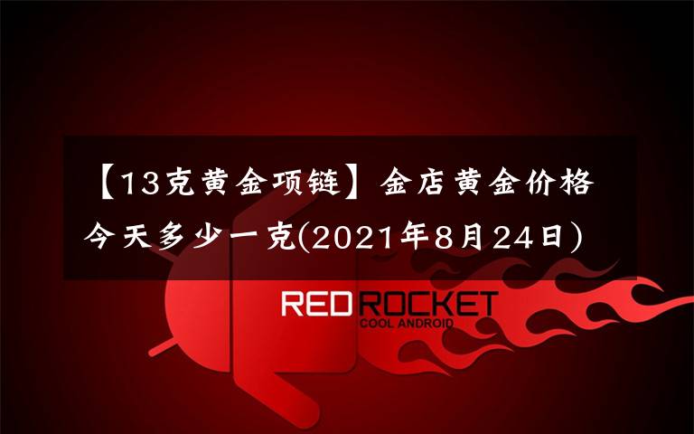 【13克黄金项链】金店黄金价格今天多少一克(2021年8月24日)