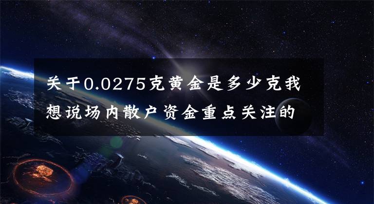 关于0.0275克黄金是多少克我想说场内散户资金重点关注的50只个股