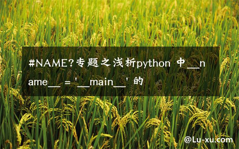 #NAME?专题之浅析python 中__name__ = '__main__' 的作用！容易忽略的问题