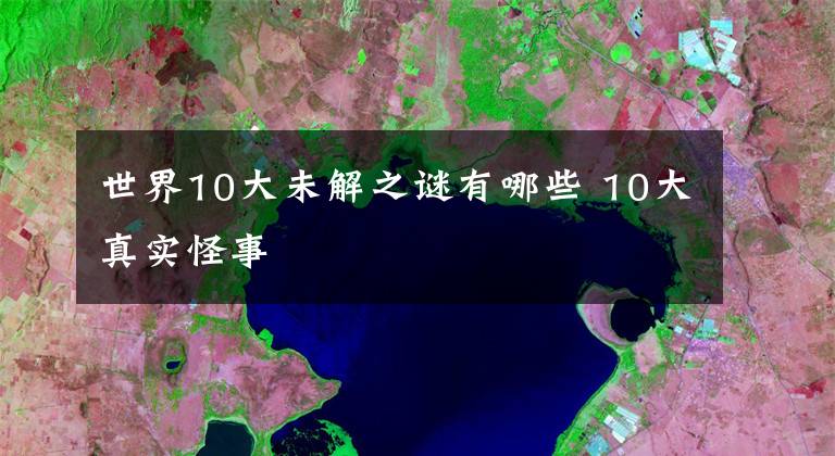 世界10大未解之谜有哪些 10大真实怪事文章配图