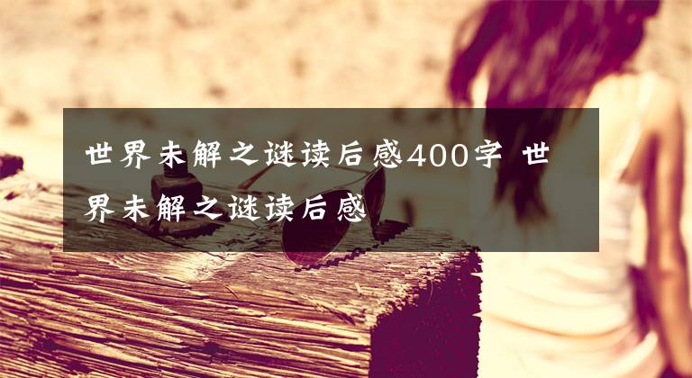 世界未解之谜读后感400字 世界未解之谜读后感