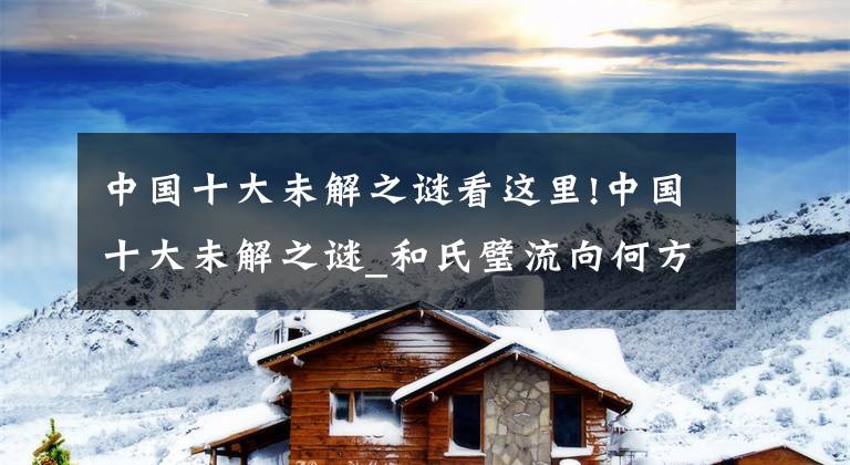 中国十大未解之谜看这里!中国十大未解之谜_和氏璧流向何方文章配图