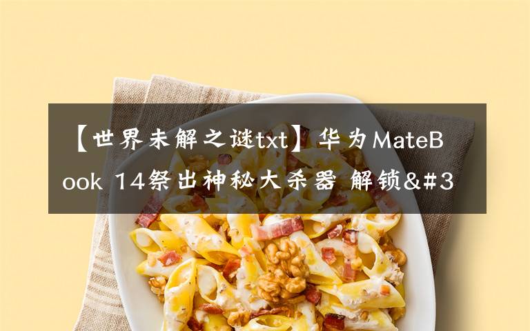 【世界未解之谜txt】华为MateBook 14祭出神秘大杀器 解锁"迅速下班"新姿势文章配图