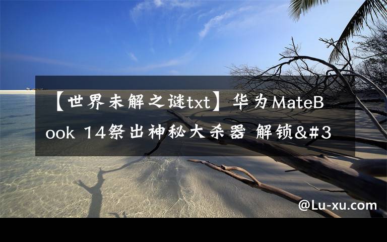 【世界未解之谜txt】华为MateBook 14祭出神秘大杀器 解锁"迅速下班"新姿势文章配图