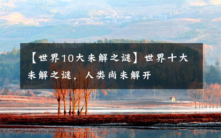 【世界10大未解之谜】世界十大未解之谜，人类尚未解开文章配图