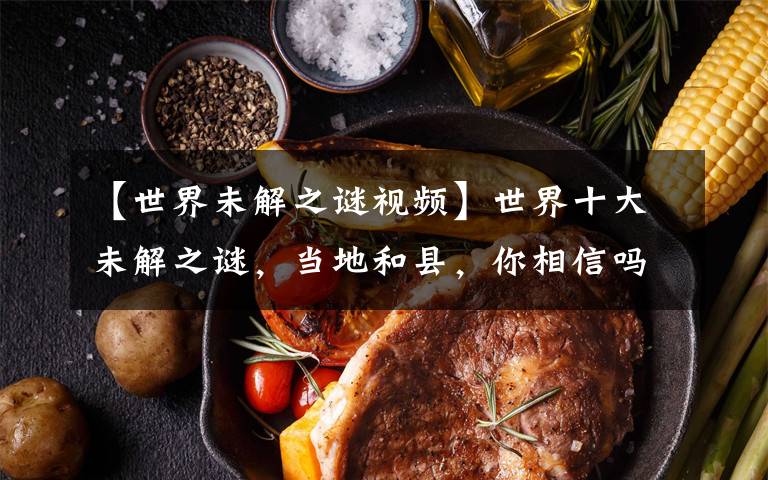 【世界未解之谜视频】世界十大未解之谜，当地和县，你相信吗？文章配图