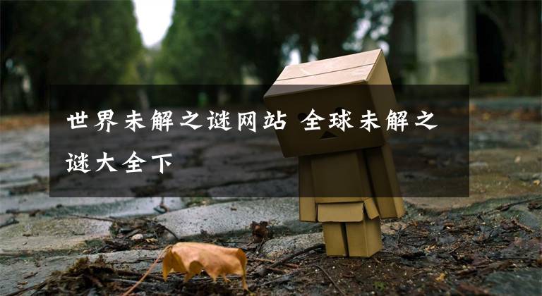 世界未解之谜网站 全球未解之谜大全下文章配图