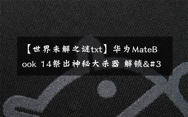 【世界未解之谜txt】华为MateBook 14祭出神秘大杀器 解锁"迅速下班"新姿势文章配图